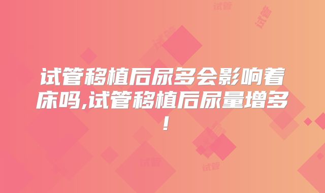 试管移植后尿多会影响着床吗,试管移植后尿量增多！