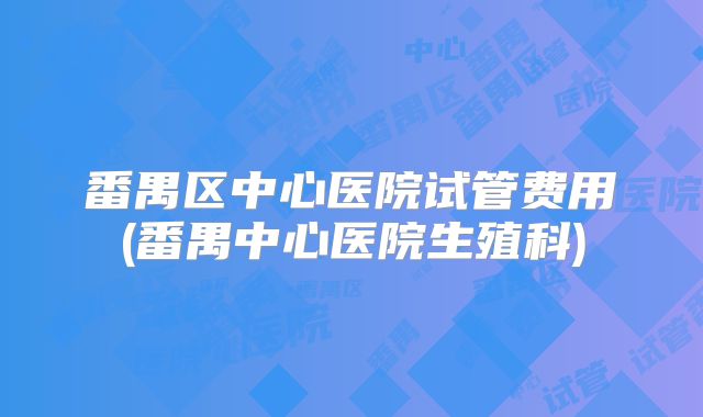 番禺区中心医院试管费用(番禺中心医院生殖科)