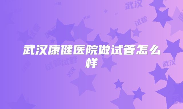 武汉康健医院做试管怎么样
