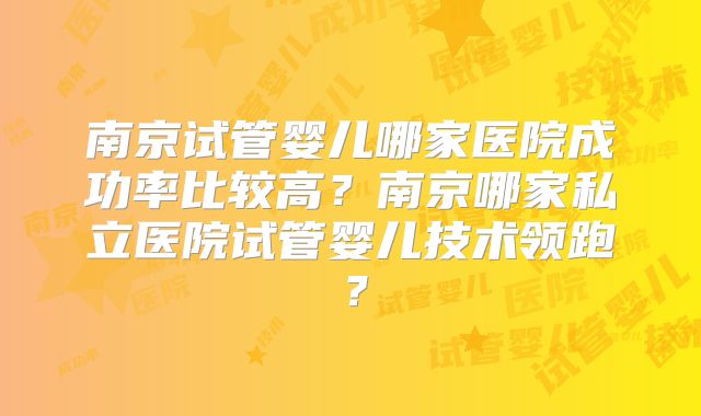 南京试管婴儿哪家医院成功率比较高?南京哪家私立医院试管婴儿技术领跑?