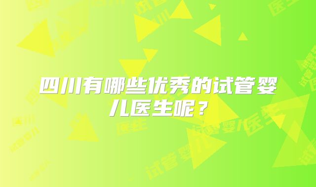 四川有哪些优秀的试管婴儿医生呢？