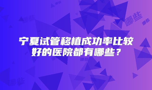 宁夏试管移植成功率比较好的医院都有哪些？