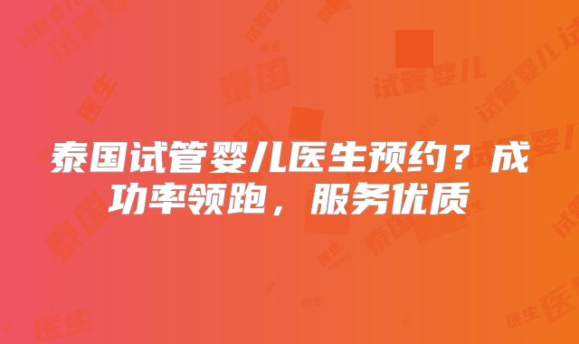 泰国试管婴儿医生预约?成功率领跑,服务优质