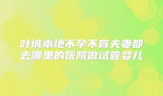 叶城本地不孕不育夫妻都去哪里的医院做试管婴儿