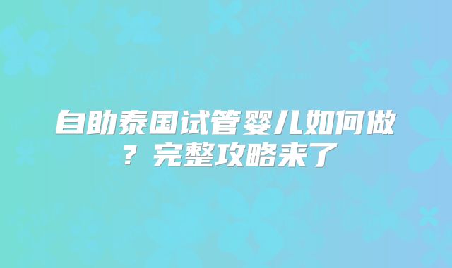 自助泰国试管婴儿如何做？完整攻略来了