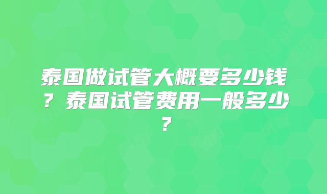 泰国做试管大概要多少钱？泰国试管费用一般多少？
