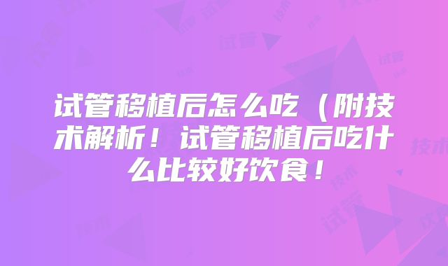 试管移植后怎么吃(附技术解析!试管移植后吃什么比较好饮食!