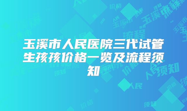 玉溪市人民医院三代试管生孩孩价格一览及流程须知