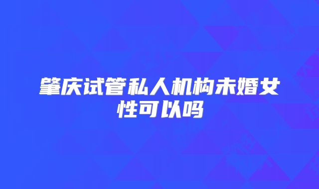肇庆试管私人机构未婚女性可以吗