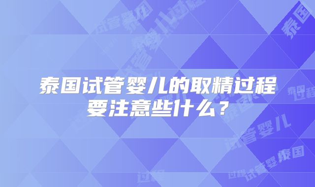 泰国试管婴儿的取精过程要注意些什么？