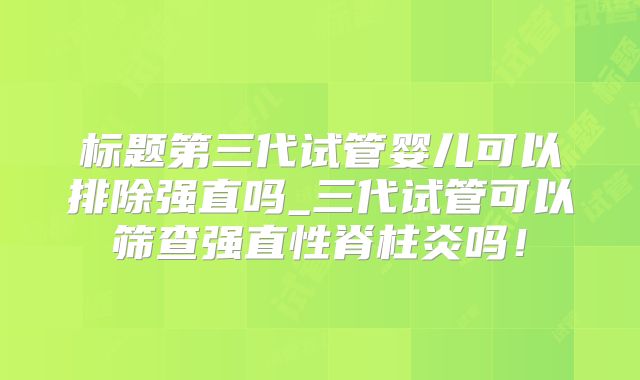 标题第三代试管婴儿可以排除强直吗_三代试管可以筛查强直性脊柱炎吗！