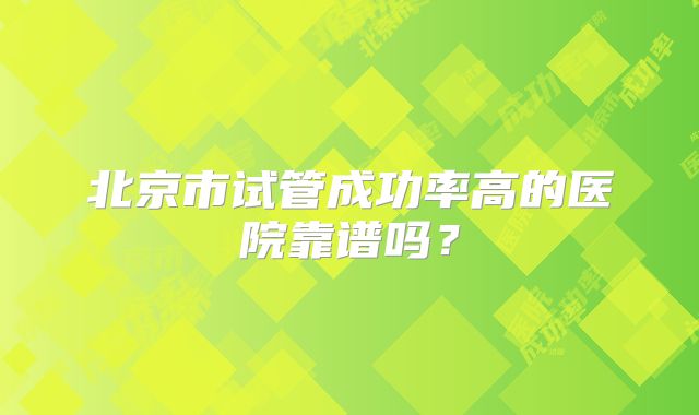 北京市试管成功率高的医院靠谱吗？
