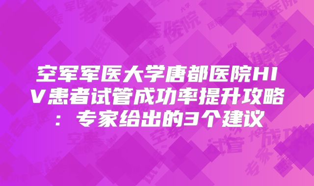 空军军医大学唐都医院HIV患者试管成功率提升攻略:专家给出的3个建议