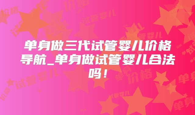 单身做三代试管婴儿价格导航_单身做试管婴儿合法吗！
