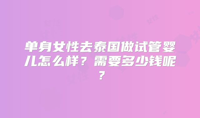 单身女性去泰国做试管婴儿怎么样？需要多少钱呢？
