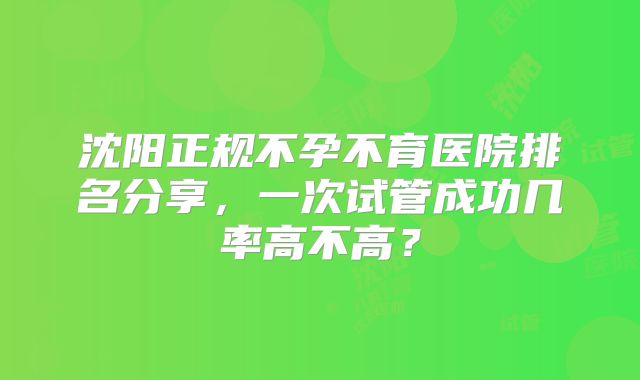 沈阳正规不孕不育医院排名分享,一次试管成功几率高不高?