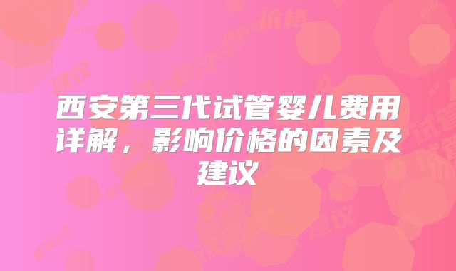 西安第三代试管婴儿费用详解，影响价格的因素及建议