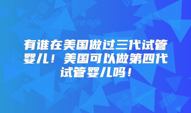 有谁在美国做过三代试管婴儿!美国可以做第四代试管婴儿吗!