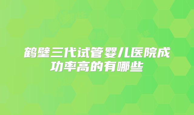 鹤壁三代试管婴儿医院成功率高的有哪些