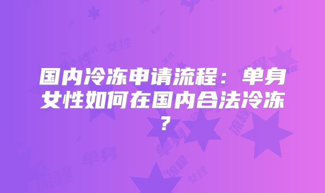 国内冷冻申请流程:单身女性如何在国内合法冷冻?