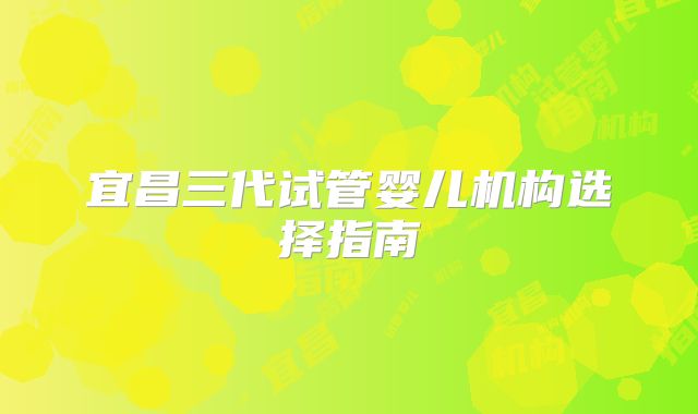 宜昌三代试管婴儿机构选择指南