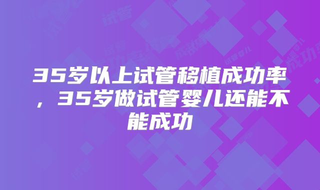 35岁以上试管移植成功率，35岁做试管婴儿还能不能成功