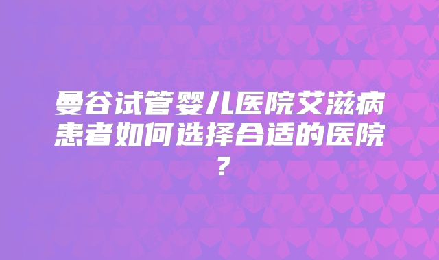 曼谷试管婴儿医院艾滋病患者如何选择合适的医院？