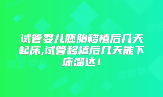试管婴儿胚胎移植后几天起床,试管移植后几天能下床溜达！