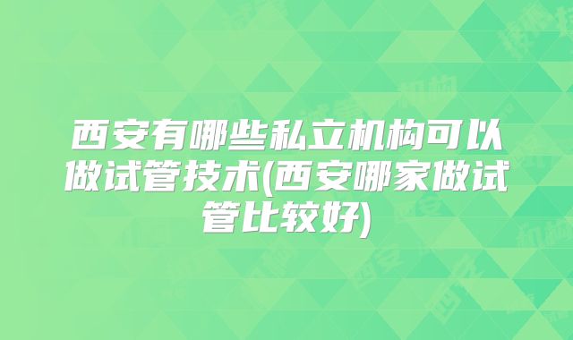 西安有哪些私立机构可以做试管技术(西安哪家做试管比较好)