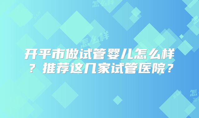 开平市做试管婴儿怎么样？推荐这几家试管医院？