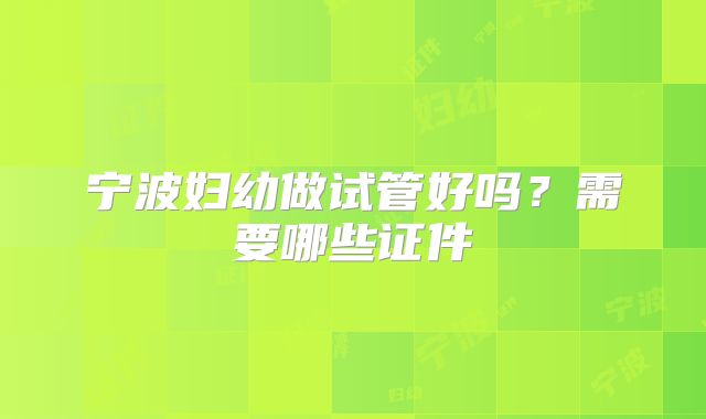 宁波妇幼做试管好吗？需要哪些证件
