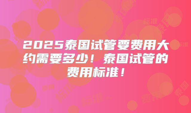 2025泰国试管要费用大约需要多少！泰国试管的费用标准！