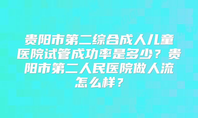 贵阳市第二综合成人儿童医院试管成功率是多少？贵阳市第二人民医院做人流怎么样？
