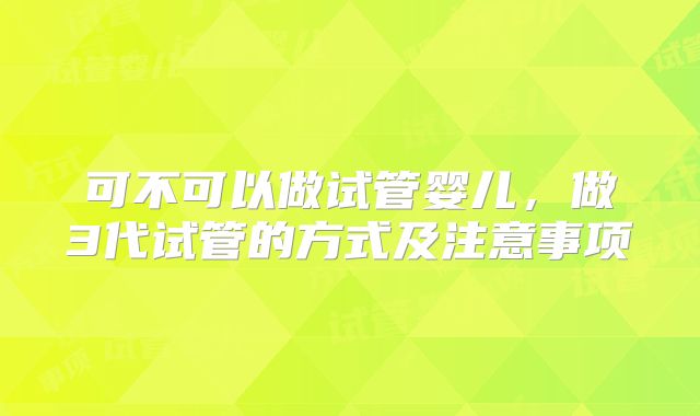 可不可以做试管婴儿,做3代试管的方式及注意事项