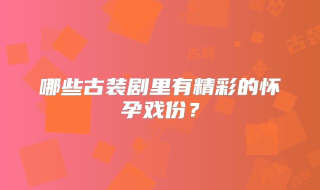 哪些古装剧里有精彩的怀孕戏份?