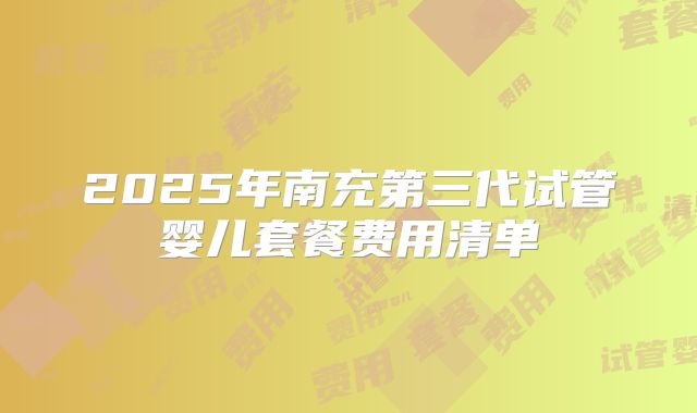 2025年南充第三代试管婴儿套餐费用清单