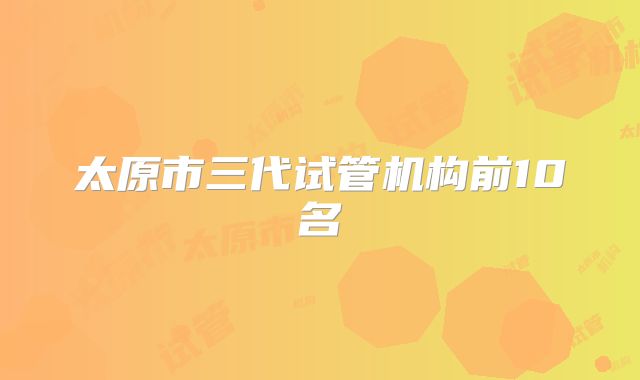 太原市三代试管机构前10名