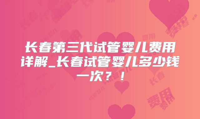 长春第三代试管婴儿费用详解_长春试管婴儿多少钱一次？！