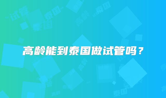 高龄能到泰国做试管吗？
