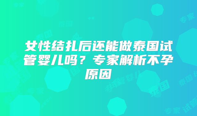 女性结扎后还能做泰国试管婴儿吗？专家解析不孕原因