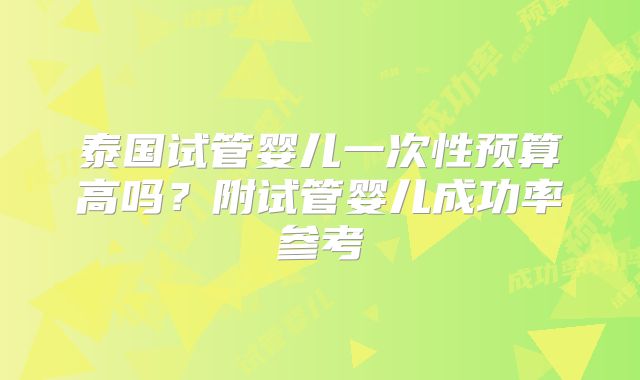 泰国试管婴儿一次性预算高吗?附试管婴儿成功率参考