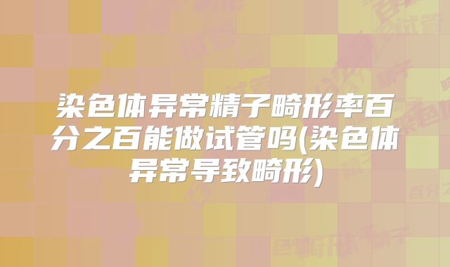 染色体异常精子畸形率百分之百能做试管吗(染色体异常导致畸形)
