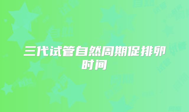 三代试管自然周期促排卵时间