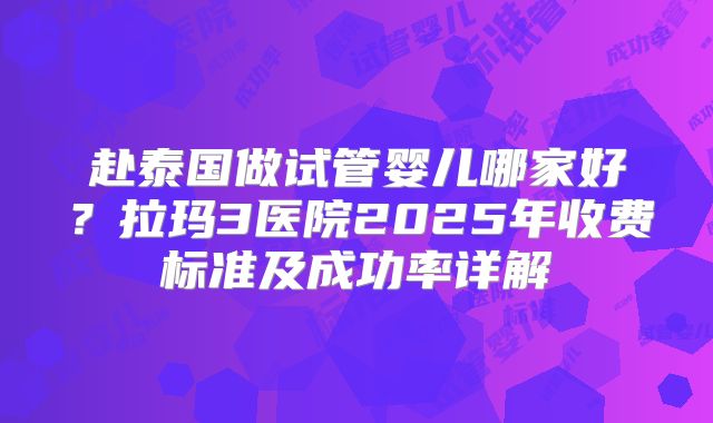 赴泰国做试管婴儿哪家好？拉玛3医院2025年收费标准及成功率详解