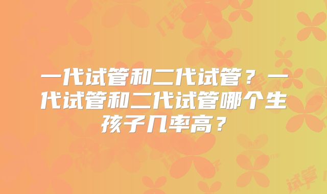 一代试管和二代试管？一代试管和二代试管哪个生孩子几率高？