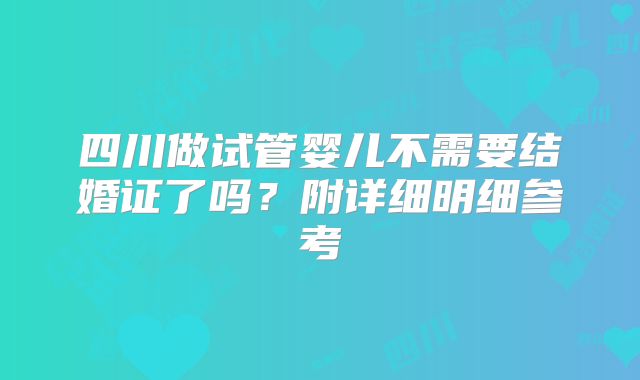 四川做试管婴儿不需要结婚证了吗？附详细明细参考