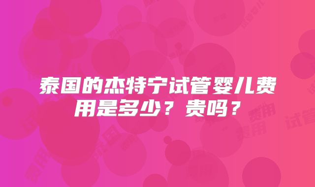 泰国的杰特宁试管婴儿费用是多少？贵吗？
