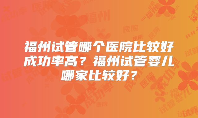 福州试管哪个医院比较好成功率高？福州试管婴儿哪家比较好？