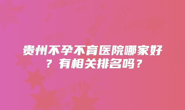 贵州不孕不育医院哪家好?有相关排名吗?