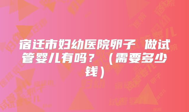 宿迁市妇幼医院卵子 做试管婴儿有吗?(需要多少钱)